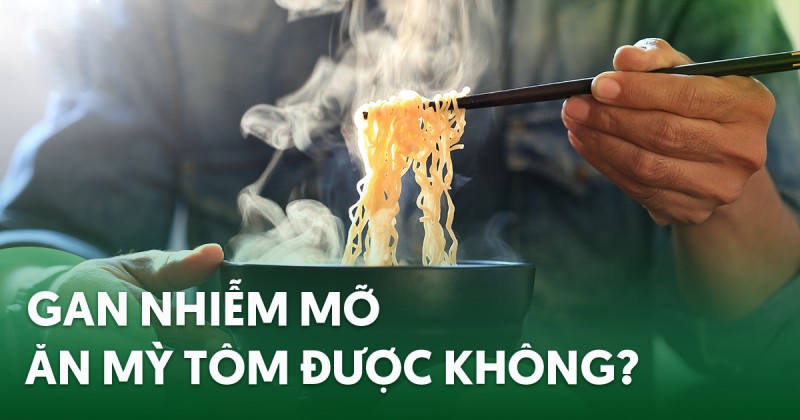 Bị gan nhiễm mỡ ăn mì tôm được không? Ăn mì gói lưu ý gì?
