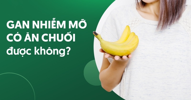 Gan nhiễm mỡ ăn chuối được không? Loại chuối nào dùng được?