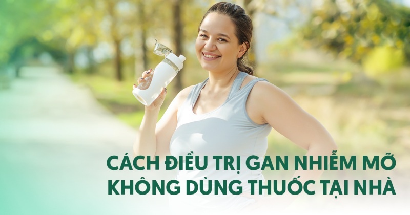9 cách điều trị gan nhiễm mỡ hiệu quả không dùng thuốc tại nhà