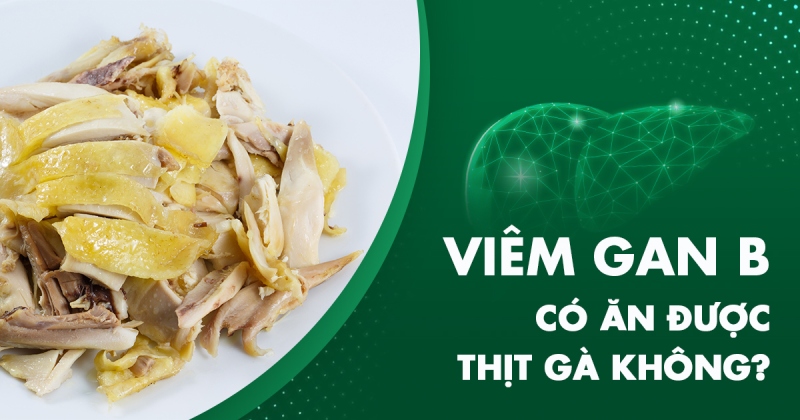 Viêm gan B có ăn được thịt gà không? Nên ăn sao cho hợp lý?